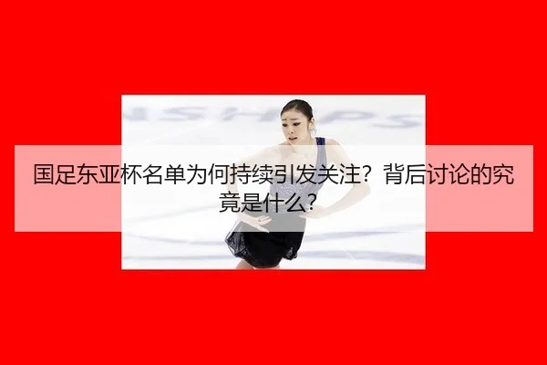 国足东亚杯名单为何持续引发关注？背后讨论的究竟是什么？